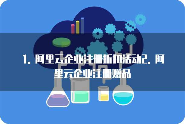 1. 阿里云企业注册折扣活动2. 阿里云企业注册赠品