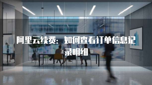 阿里云续费:如何查看订单信息记录明细