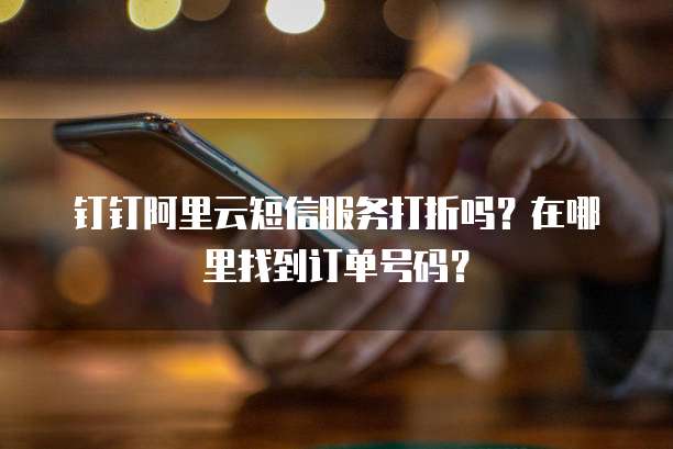 钉钉阿里云短信服务打折吗?在哪里找到订单号码?