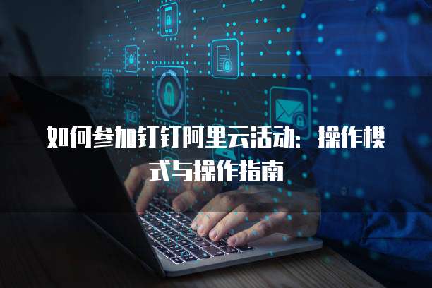 如何参加钉钉阿里云活动:操作模式与操作指南