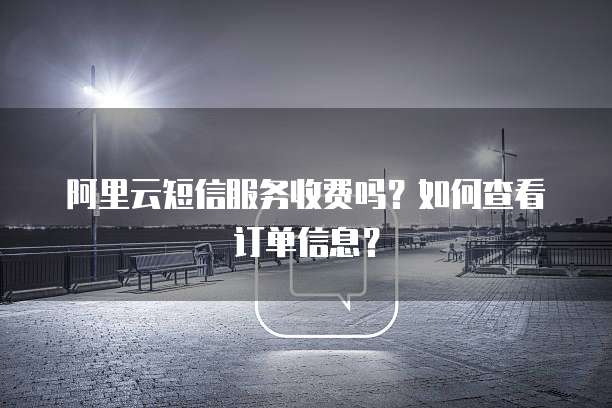 阿里云短信服务收费吗?如何查看订单信息?