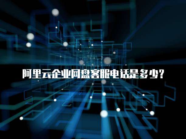 阿里云企业网盘客服电话是多少？
