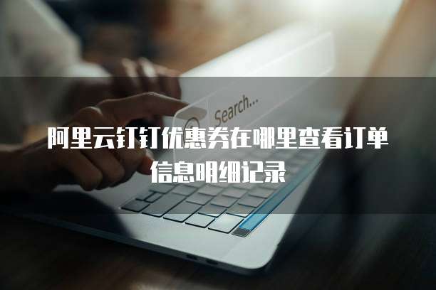 阿里云钉钉优惠券在哪里查看订单信息明细记录