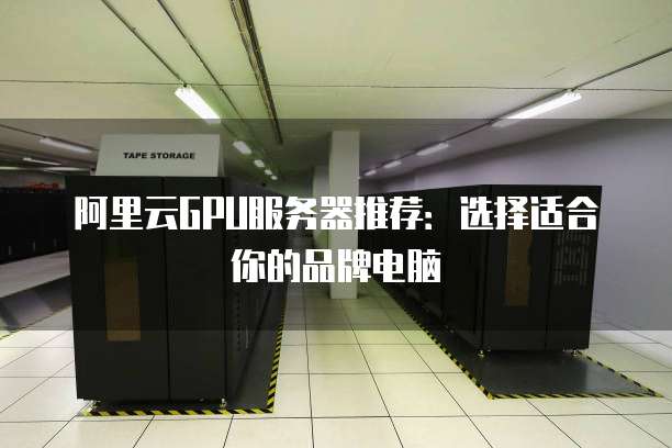 阿里云GPU服务器推荐:选择适合你的品牌电脑