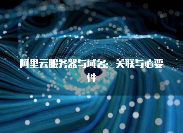 阿里云服务器与域名:关联与必要性