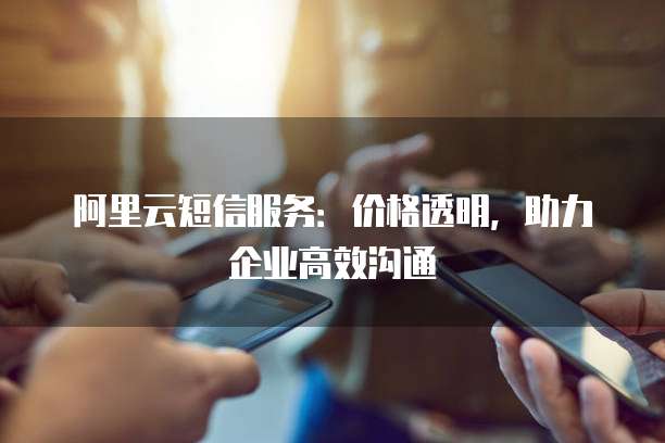 阿里云短信服务:价格透明,助力企业高效沟通