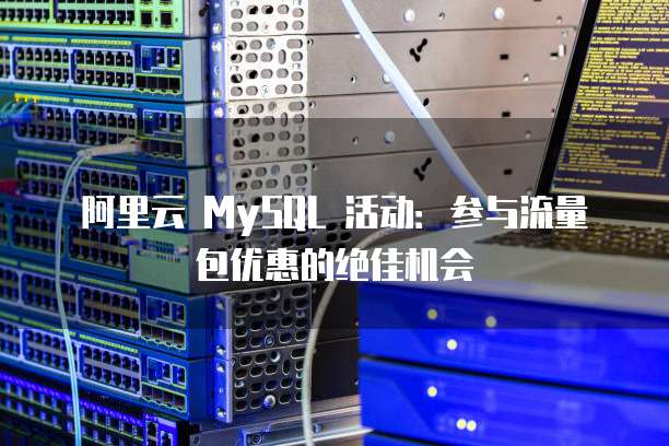 阿里云 MySQL 活动:参与流量包优惠的绝佳机会