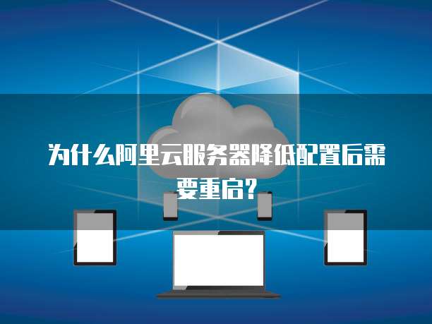 为什么阿里云服务器降低配置后需要重启？
