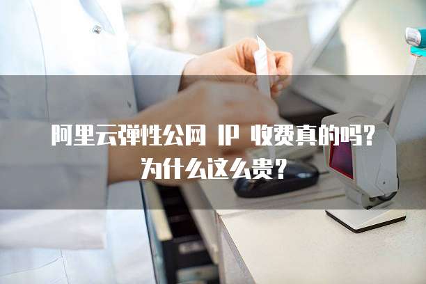 阿里云弹性公网 IP 收费真的吗?为什么这么贵?