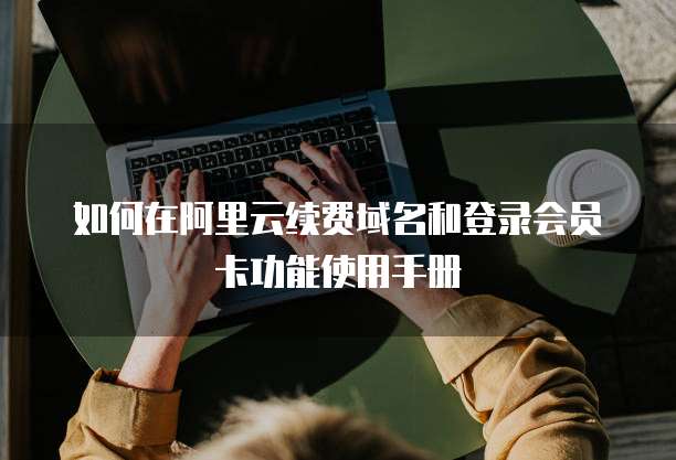 如何在阿里云续费域名和登录会员卡功能使用手册