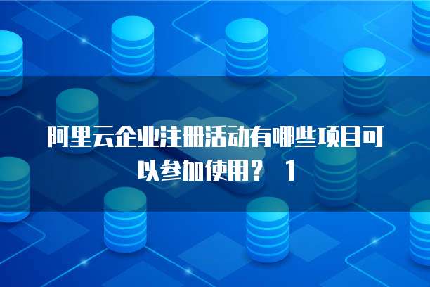 阿里云企业注册活动有哪些项目可以参加使用? 1