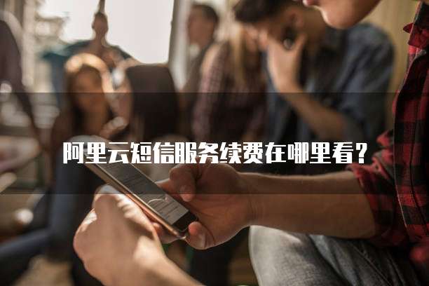 阿里云短信服务续费在哪里看?