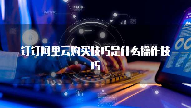 钉钉阿里云购买技巧是什么操作技巧