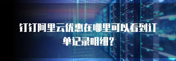 钉钉阿里云优惠在哪里可以看到订单记录明细?