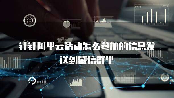 钉钉阿里云活动怎么参加的信息发送到微信群里