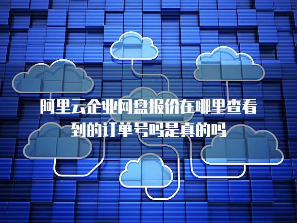 阿里云企业网盘报价在哪里查看到的订单号吗是真的吗