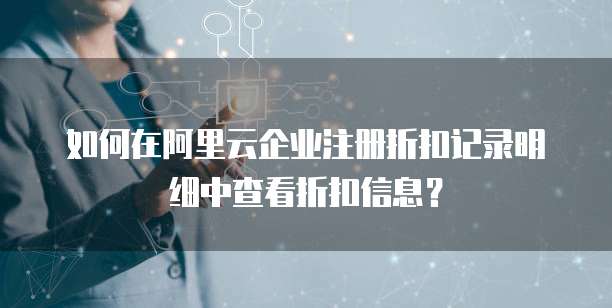 如何在阿里云企业注册折扣记录明细中查看折扣信息?