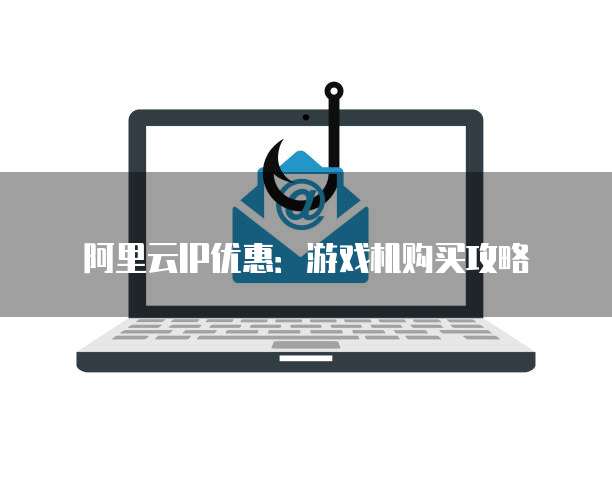 阿里云IP优惠:游戏机购买攻略
