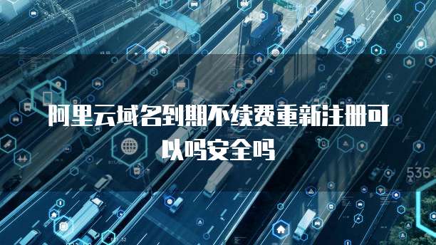 阿里云域名到期不续费重新注册可以吗安全吗