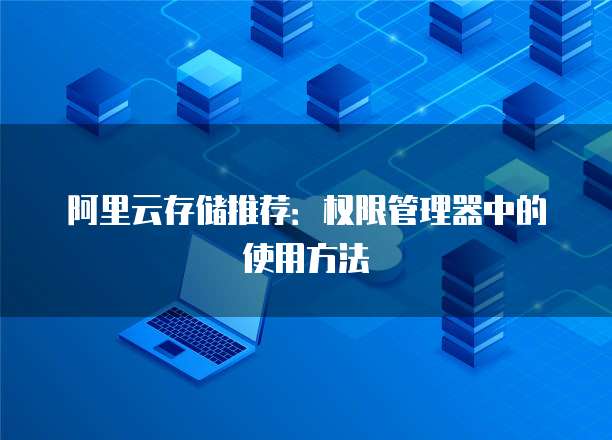 阿里云存储推荐:权限管理器中的使用方法