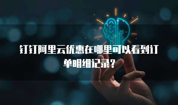 钉钉阿里云优惠在哪里可以看到订单明细记录?