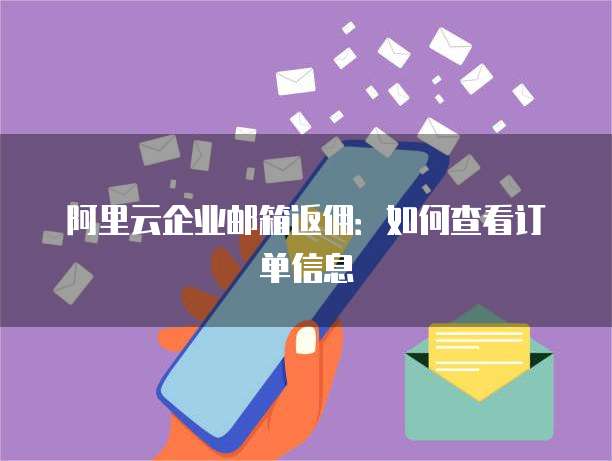 阿里云企业邮箱返佣:如何查看订单信息