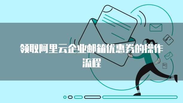 领取阿里云企业邮箱优惠券的操作流程