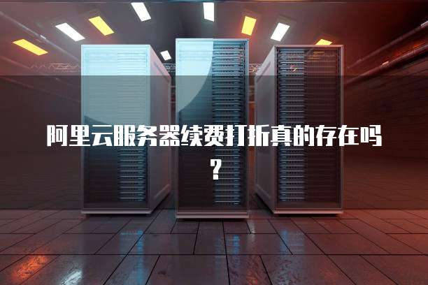 阿里云服务器续费打折真的存在吗?