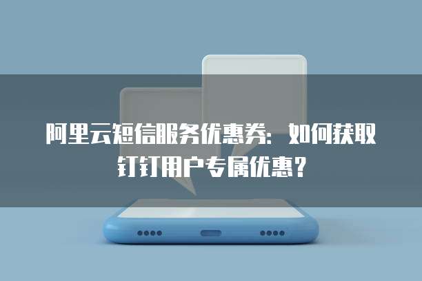 阿里云短信服务优惠券：如何获取钉钉用户专属优惠？