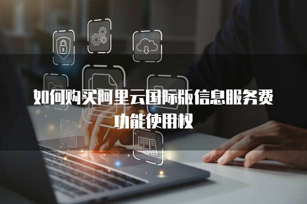 如何购买阿里云国际版信息服务费功能使用权