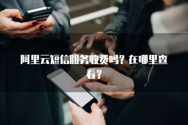 阿里云短信服务收费吗?在哪里查看?