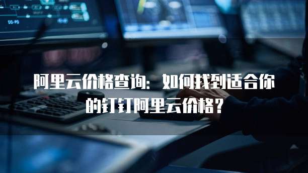 阿里云价格查询:如何找到适合你的钉钉阿里云价格?