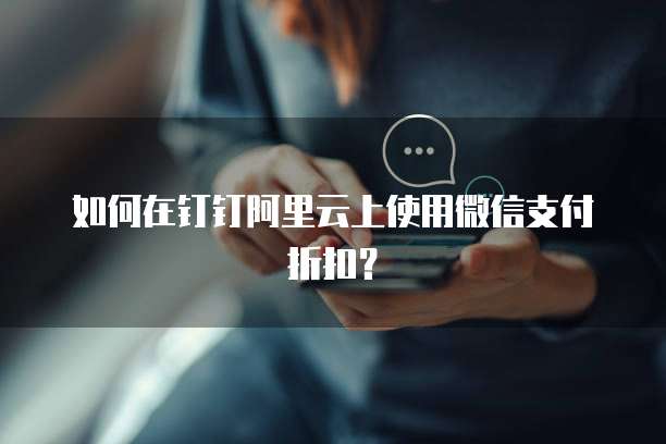 如何在钉钉阿里云上使用微信支付折扣？