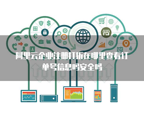 阿里云企业注册打折在哪里查看订单号信息吗安全吗