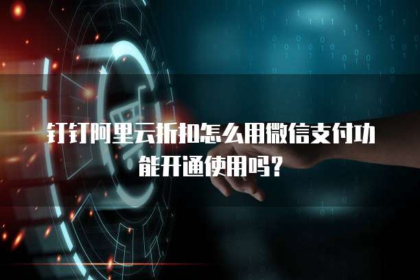 钉钉阿里云折扣怎么用微信支付功能开通使用吗?