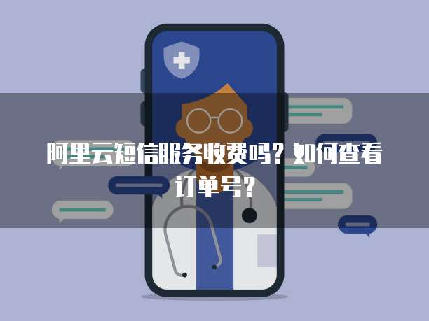 阿里云短信服务收费吗?如何查看订单号?
