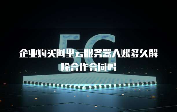企业购买阿里云服务器入账多久解除合作合同吗
