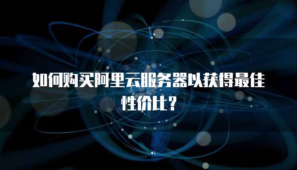 如何购买阿里云服务器以获得最佳性价比？