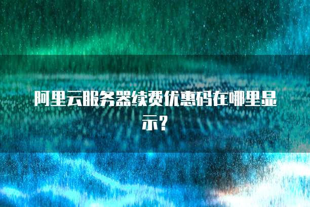阿里云服务器续费优惠码在哪里显示?
