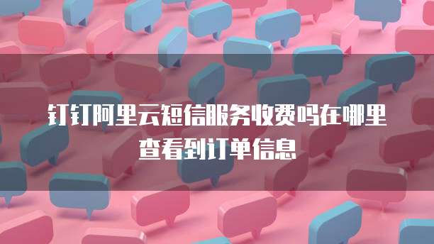 钉钉阿里云短信服务收费吗在哪里查看到订单信息