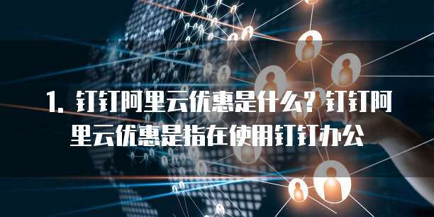 1. 钉钉阿里云优惠是什么?钉钉阿里云优惠是指在使用钉钉办公