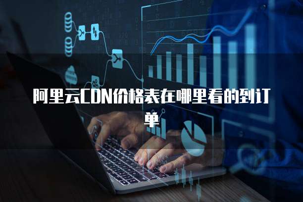 阿里云CDN价格表在哪里看的到订单