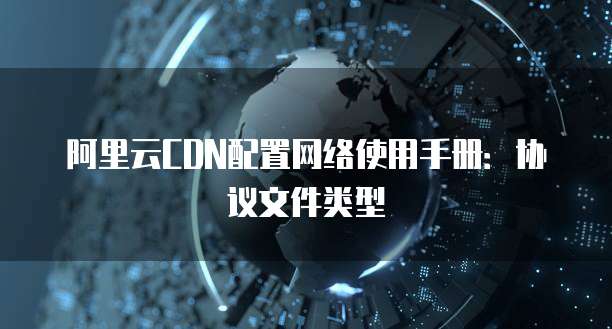阿里云CDN配置网络使用手册:协议文件类型