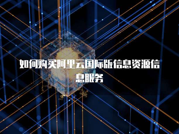如何购买阿里云国际版信息资源信息服务