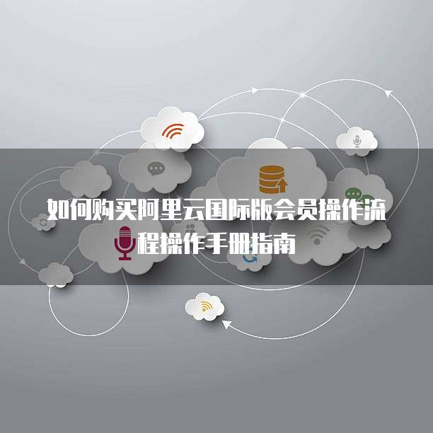 如何购买阿里云国际版会员操作流程操作手册指南