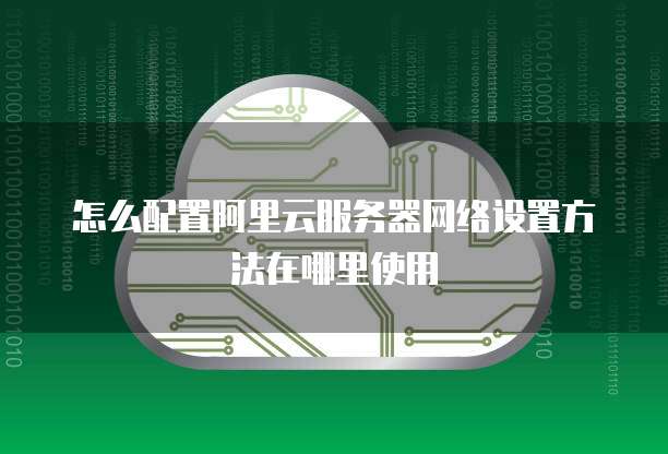 怎么配置阿里云服务器网络设置方法在哪里使用
