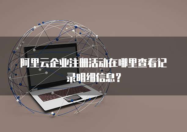 阿里云企业注册活动在哪里查看记录明细信息?