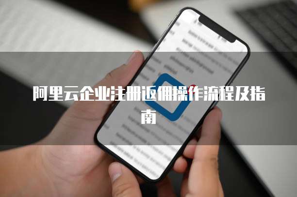 阿里云企业注册返佣操作流程及指南