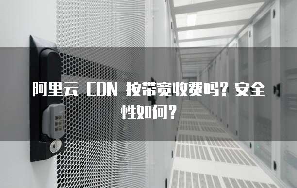 阿里云 CDN 按带宽收费吗？安全性如何？