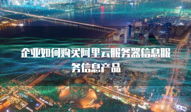 企业如何购买阿里云服务器信息服务信息产品